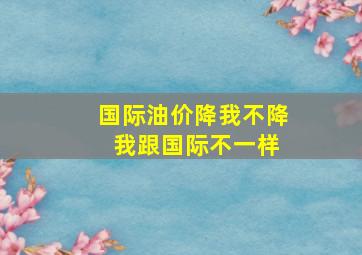 国际油价降我不降 我跟国际不一样